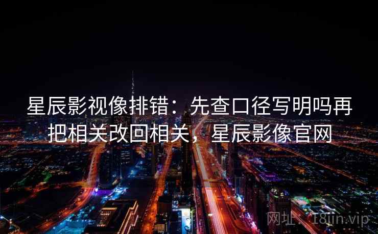 星辰影视像排错：先查口径写明吗再把相关改回相关，星辰影像官网