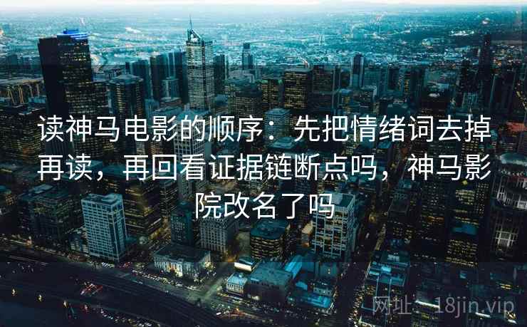 读神马电影的顺序：先把情绪词去掉再读，再回看证据链断点吗，神马影院改名了吗