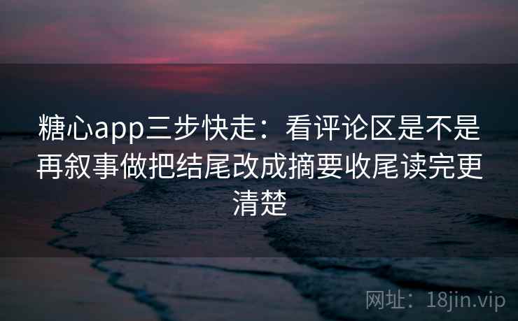糖心app三步快走:看评论区是不是再叙事做把结尾改成摘要收尾读完更清楚 糖心app三步快走:看评论区是不是再叙事做把结尾改成摘要收尾读完更清楚