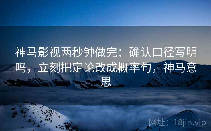 神马影视两秒钟做完:确认口径写明吗,立刻把定论改成概率句,神马意思 神马影视两秒钟做完:确认口径写明吗,立刻把定论改成概率句,神马意思