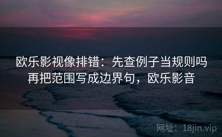 欧乐影视像排错：先查例子当规则吗再把范围写成边界句，欧乐影音