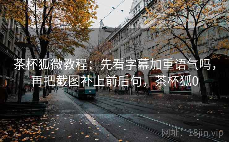 茶杯狐微教程：先看字幕加重语气吗，再把截图补上前后句，茶杯狐0