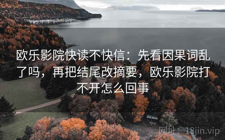欧乐影院快读不快信:先看因果词乱了吗,再把结尾改摘要,欧乐影院打不开怎么回事 欧乐影院快读不快信:先看因果词乱了吗,再把结尾改摘要,欧乐影院打不开怎么回事