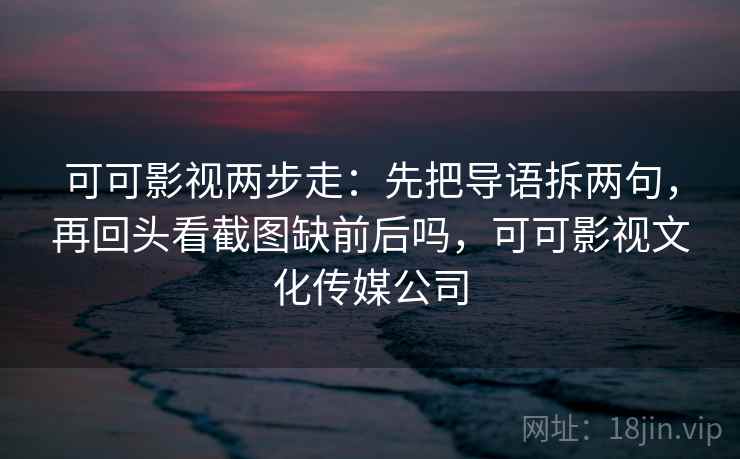 可可影视两步走：先把导语拆两句，再回头看截图缺前后吗，可可影视文化传媒公司