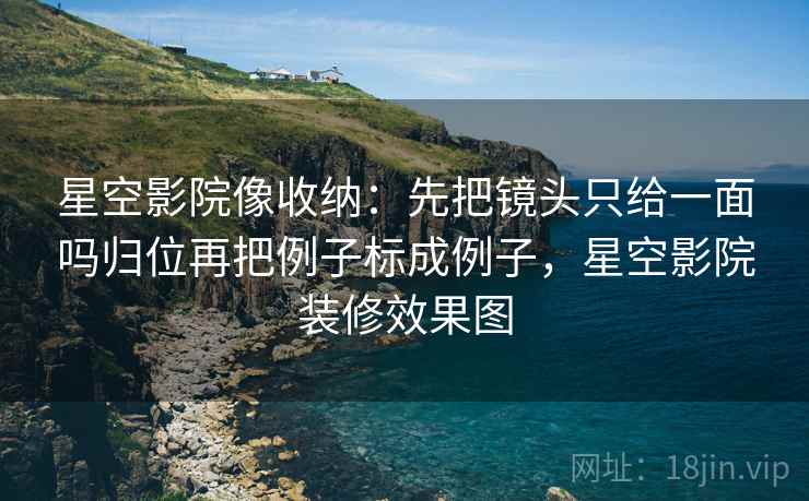 星空影院像收纳:先把镜头只给一面吗归位再把例子标成例子,星空影院装修效果图 星空影院像收纳:先把镜头只给一面吗归位再把例子标成例子,星空影院装修效果图