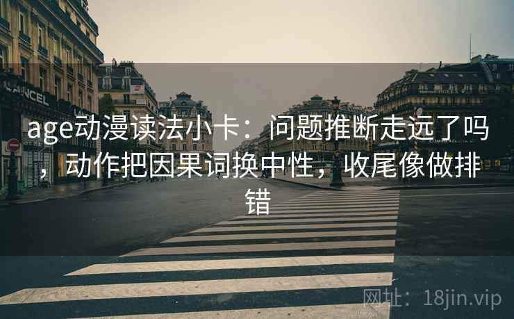 age动漫读法小卡：问题推断走远了吗，动作把因果词换中性，收尾像做排错