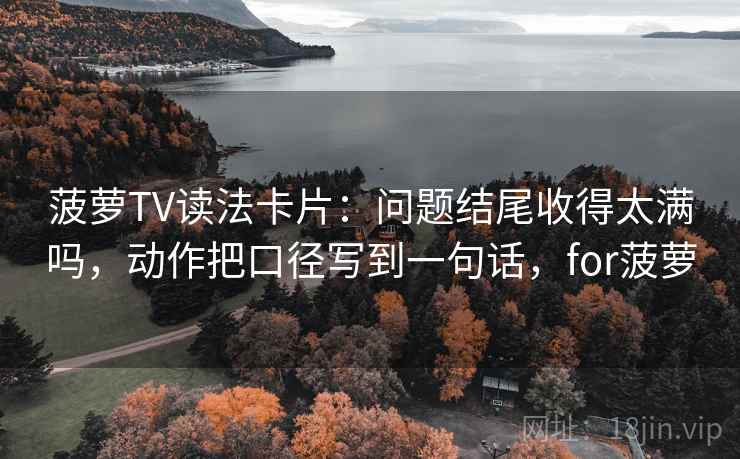 菠萝TV读法卡片：问题结尾收得太满吗，动作把口径写到一句话，for菠萝