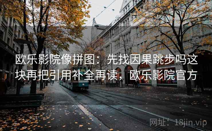 欧乐影院像拼图：先找因果跳步吗这块再把引用补全再读，欧乐影院官方