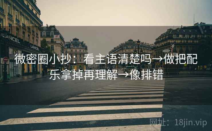 微密圈小抄：看主语清楚吗→做把配乐拿掉再理解→像排错