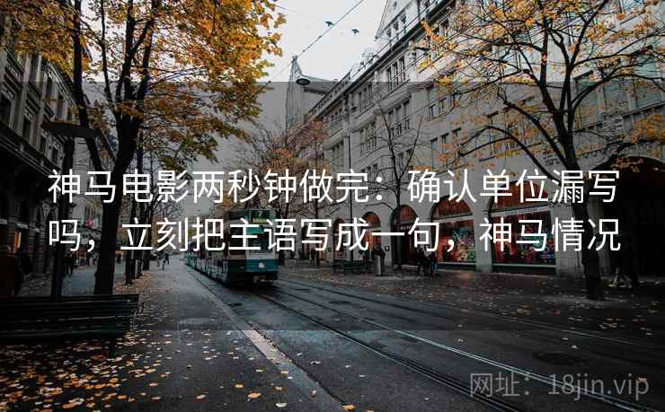 神马电影两秒钟做完：确认单位漏写吗，立刻把主语写成一句，神马情况