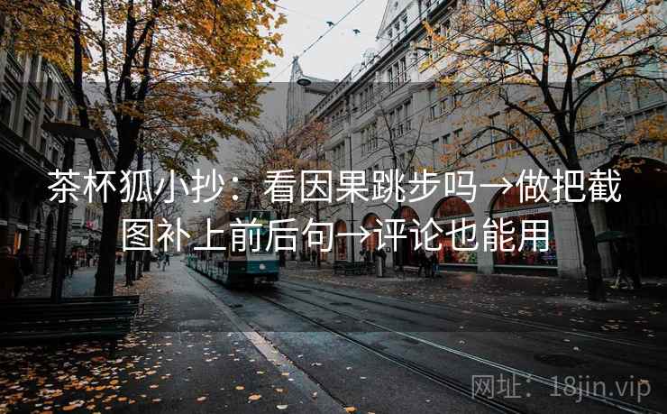 茶杯狐小抄：看因果跳步吗→做把截图补上前后句→评论也能用