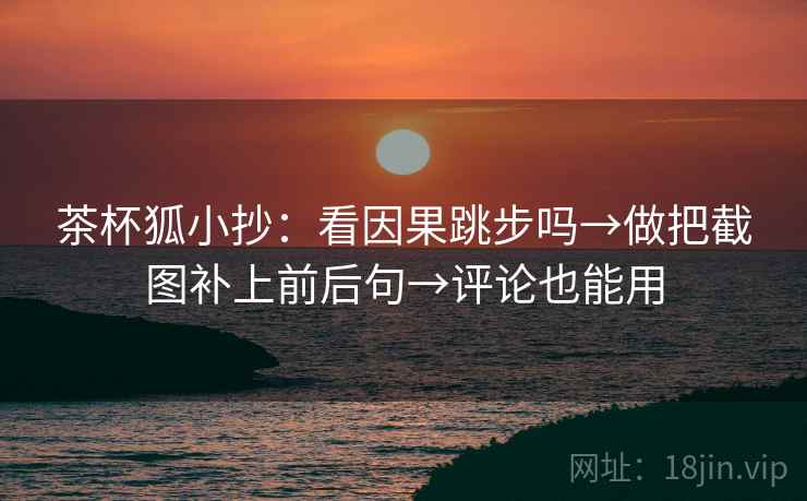 茶杯狐小抄：看因果跳步吗→做把截图补上前后句→评论也能用
