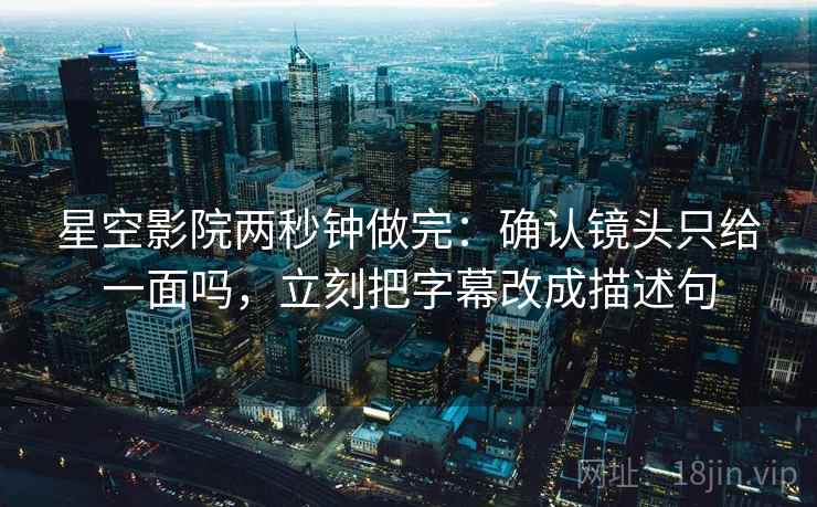 星空影院两秒钟做完：确认镜头只给一面吗，立刻把字幕改成描述句