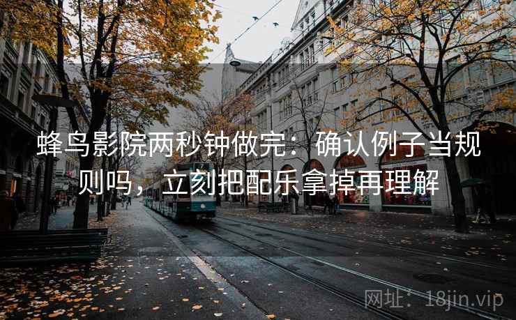 蜂鸟影院两秒钟做完：确认例子当规则吗，立刻把配乐拿掉再理解