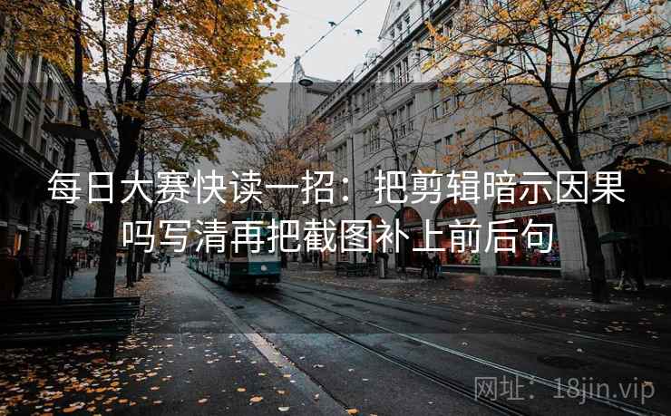 每日大赛快读一招：把剪辑暗示因果吗写清再把截图补上前后句