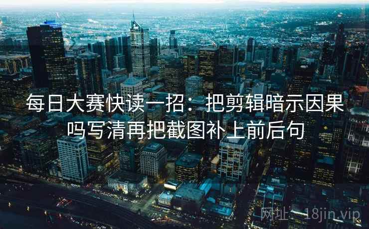 每日大赛快读一招：把剪辑暗示因果吗写清再把截图补上前后句