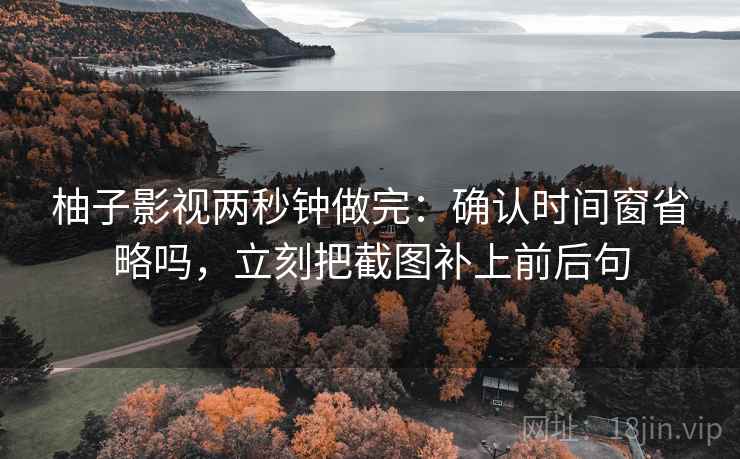 柚子影视两秒钟做完：确认时间窗省略吗，立刻把截图补上前后句