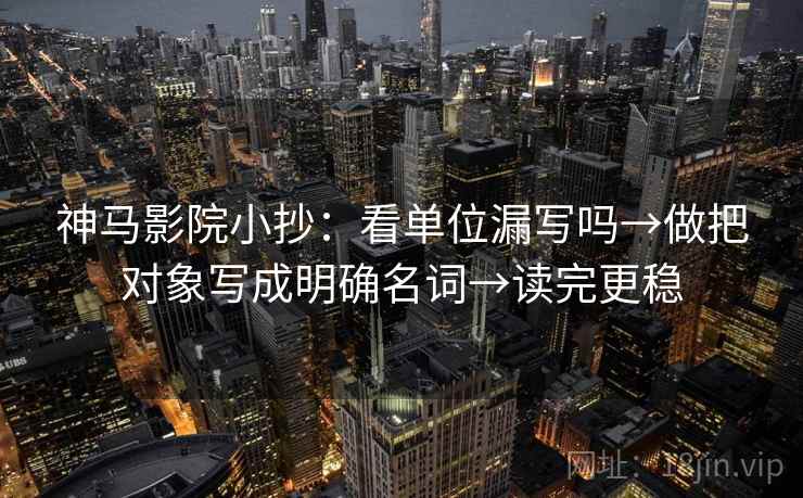 神马影院小抄：看单位漏写吗→做把对象写成明确名词→读完更稳