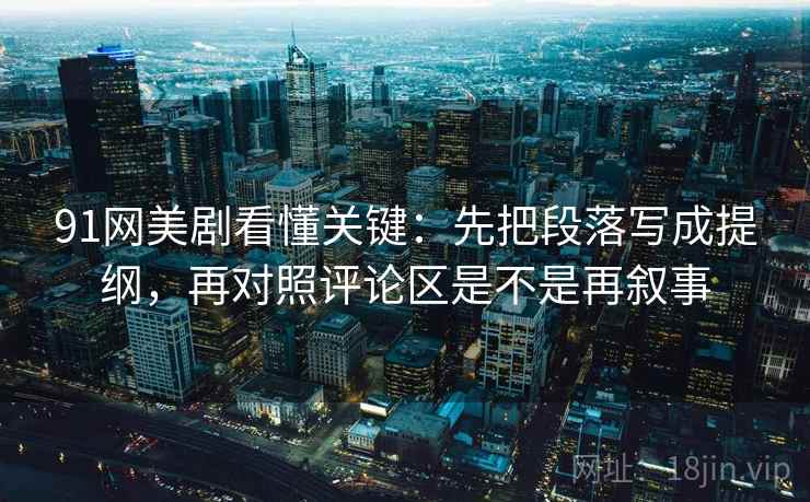 91网美剧看懂关键：先把段落写成提纲，再对照评论区是不是再叙事