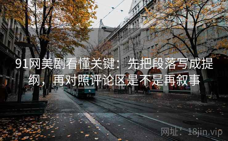91网美剧看懂关键：先把段落写成提纲，再对照评论区是不是再叙事