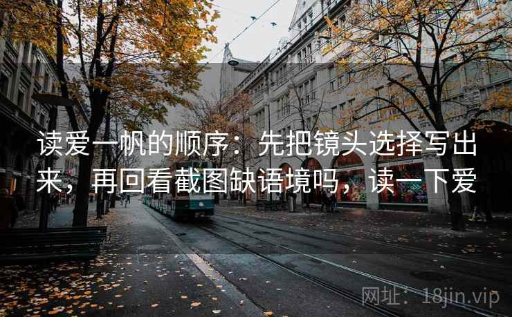读爱一帆的顺序：先把镜头选择写出来，再回看截图缺语境吗，读一下爱