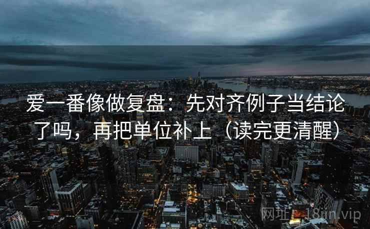 爱一番像做复盘：先对齐例子当结论了吗，再把单位补上（读完更清醒）