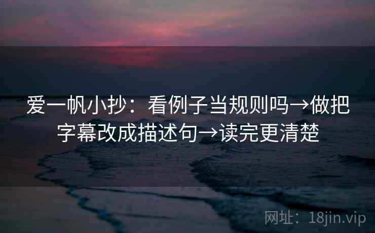 爱一帆小抄：看例子当规则吗→做把字幕改成描述句→读完更清楚