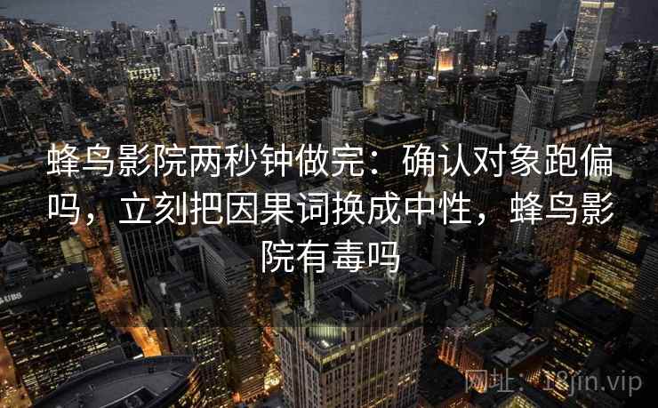 蜂鸟影院两秒钟做完：确认对象跑偏吗，立刻把因果词换成中性，蜂鸟影院有毒吗