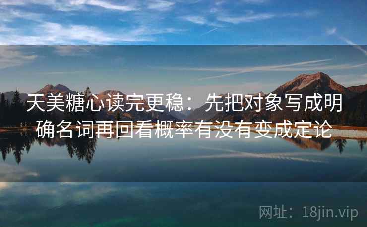 天美糖心读完更稳：先把对象写成明确名词再回看概率有没有变成定论