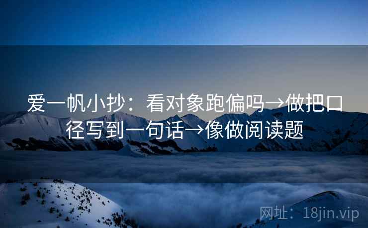 爱一帆小抄：看对象跑偏吗→做把口径写到一句话→像做阅读题