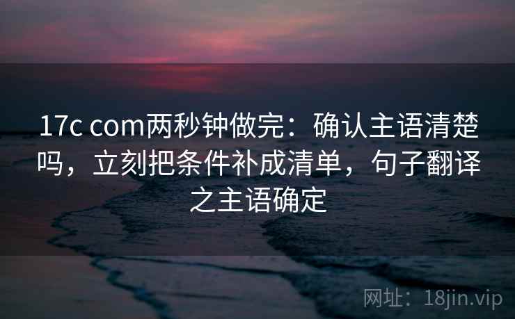 17c com两秒钟做完：确认主语清楚吗，立刻把条件补成清单，句子翻译之主语确定