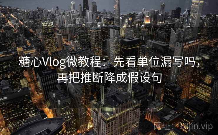 糖心Vlog微教程：先看单位漏写吗，再把推断降成假设句