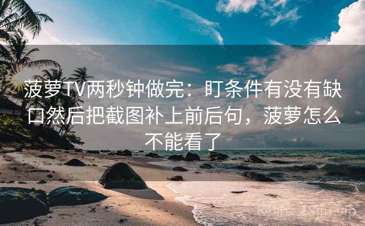 菠萝TV两秒钟做完：盯条件有没有缺口然后把截图补上前后句，菠萝怎么不能看了