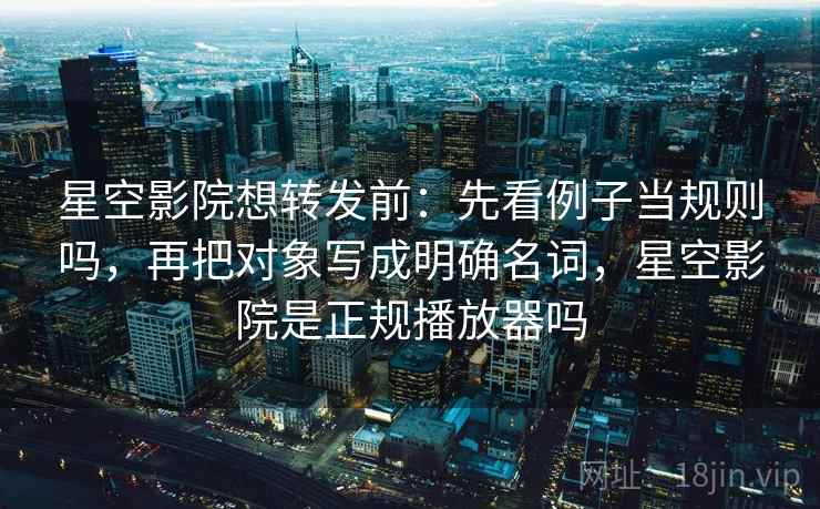 星空影院想转发前：先看例子当规则吗，再把对象写成明确名词，星空影院是正规播放器吗