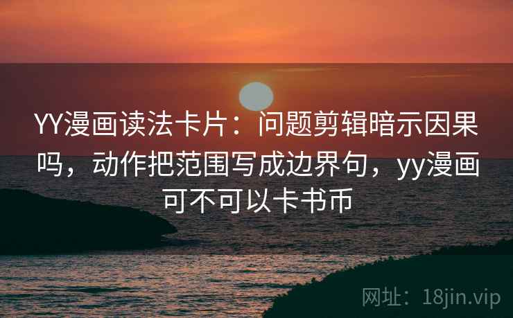 YY漫画读法卡片：问题剪辑暗示因果吗，动作把范围写成边界句，yy漫画可不可以卡书币