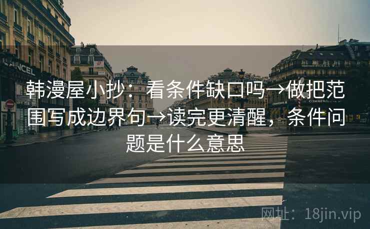 韩漫屋小抄：看条件缺口吗→做把范围写成边界句→读完更清醒，条件问题是什么意思