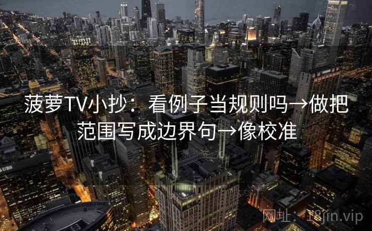 菠萝TV小抄：看例子当规则吗→做把范围写成边界句→像校准