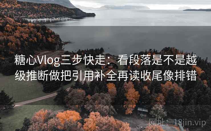 糖心Vlog三步快走：看段落是不是越级推断做把引用补全再读收尾像排错