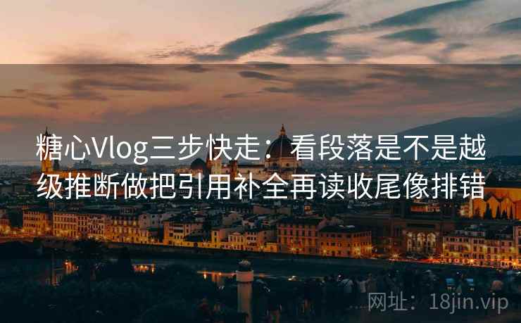 糖心Vlog三步快走：看段落是不是越级推断做把引用补全再读收尾像排错