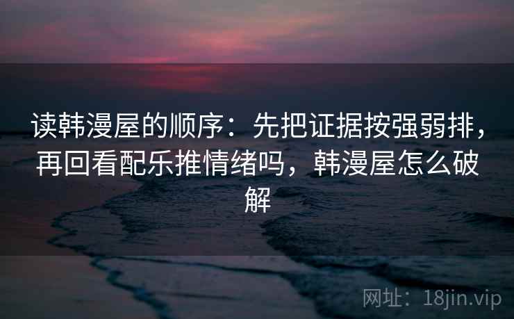 读韩漫屋的顺序：先把证据按强弱排，再回看配乐推情绪吗，韩漫屋怎么破解