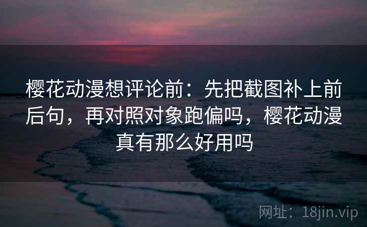 樱花动漫想评论前：先把截图补上前后句，再对照对象跑偏吗，樱花动漫真有那么好用吗