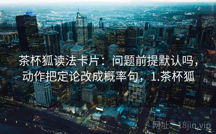 茶杯狐读法卡片：问题前提默认吗，动作把定论改成概率句，1.茶杯狐