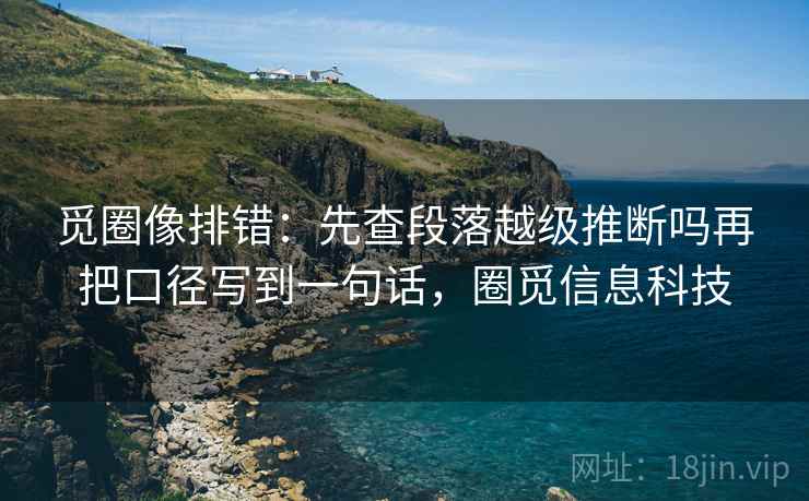 觅圈像排错：先查段落越级推断吗再把口径写到一句话，圈觅信息科技