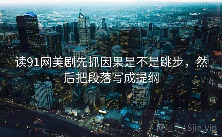 读91网美剧先抓因果是不是跳步，然后把段落写成提纲