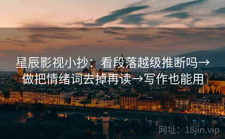 星辰影视小抄：看段落越级推断吗→做把情绪词去掉再读→写作也能用