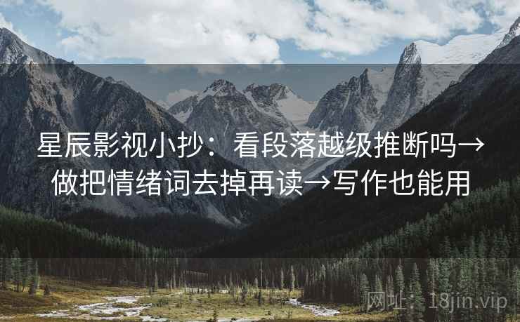 星辰影视小抄：看段落越级推断吗→做把情绪词去掉再读→写作也能用