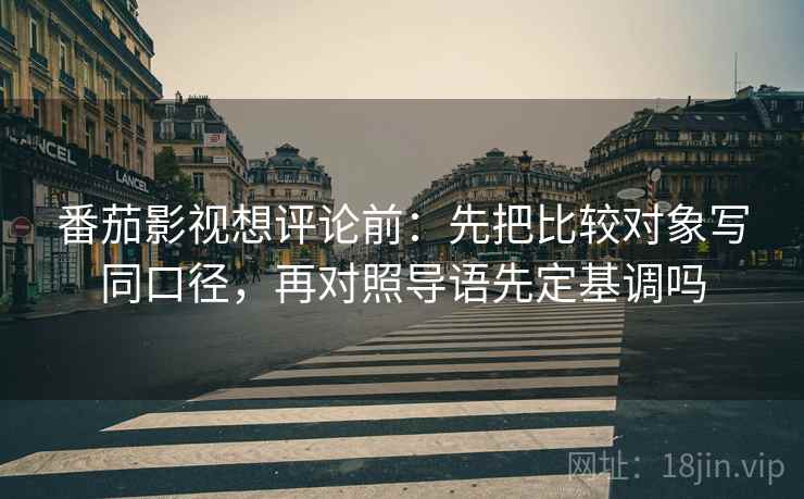番茄影视想评论前：先把比较对象写同口径，再对照导语先定基调吗