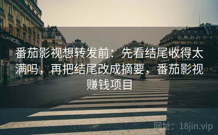 番茄影视想转发前：先看结尾收得太满吗，再把结尾改成摘要，番茄影视赚钱项目