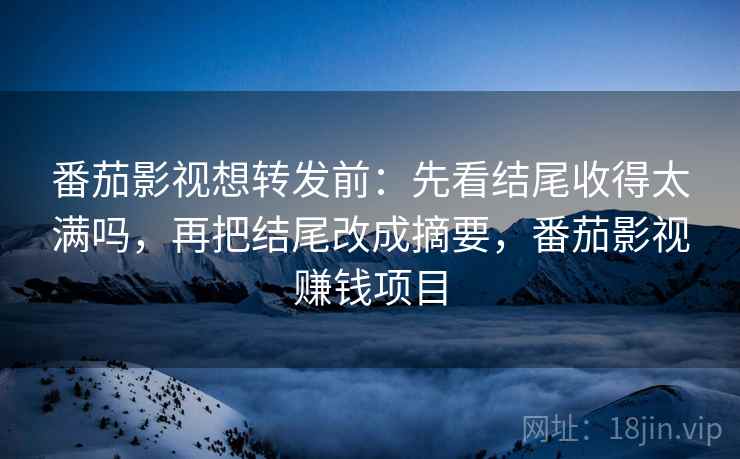 番茄影视想转发前：先看结尾收得太满吗，再把结尾改成摘要，番茄影视赚钱项目