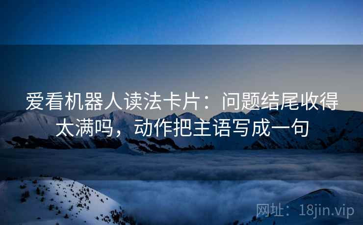 爱看机器人读法卡片：问题结尾收得太满吗，动作把主语写成一句